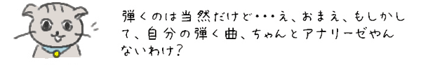 弾くのは当然だけど・・・え、おまえ、もしかして、自分の弾く曲、ちゃんとアナリーゼやんないわけ？