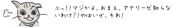 ぶっ！！マジかよ、おまえ、アナリーゼ知らないわけ？！やばいぜ、それ！