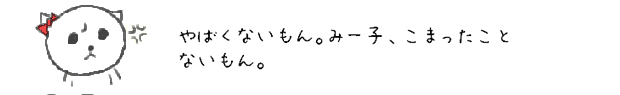 え、・・・べつに、やばくないもん。みー子、こまったことないもん。