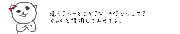 違う？へーどこか？なにが？どうして？ちゃんと説明してみせてよ。