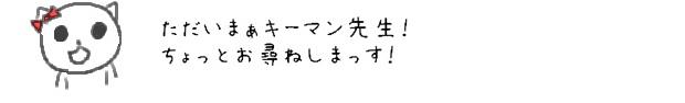 ただいまぁキーマン先生！ちょっとお尋ねしまっす！