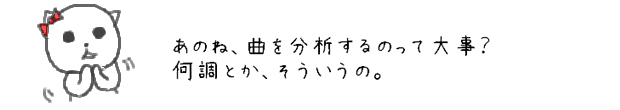 あのね、曲を分析するのって大事？何調とか、そういうの。