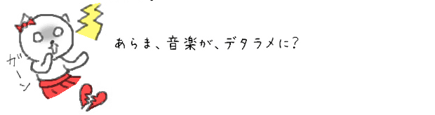 あらま、音楽が、デタラメに？（それはいけませんわ）