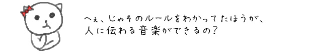 へぇ！じゃ、そのルールを使ったほうが、人にも伝わる音楽になるのね。