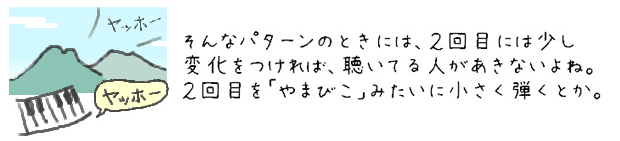 そんなパターンのときには、２回目には少し変化をつければ、聴いてる人があきないよね。２回目を「やまびこ」みたいに小さく弾くとか。