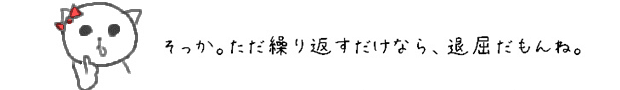 そっか。ただ繰り返すだけなら、退屈だもんね。