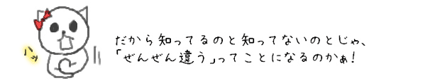 だから知ってるのと知ってないのとじゃ、「ぜんぜん違う」ってことになるのかぁ！