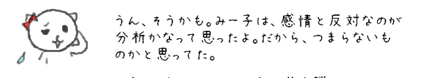 うん、そうかも。みー子は、感情と反対なのが分析かなって思ったよ。だから、つまらないものかと思ってた。