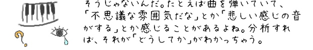 そうじゃないんだ。たとえば曲を弾いていて、「不思議な雰囲気だな」とか「悲しい感じの音がする」とか感じることがあるよね。分析すれば、それが「どうしてか」がわかっちゃう。