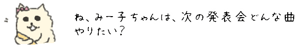 ね、みー子ちゃんは、次の発表会どんな曲やりたい？