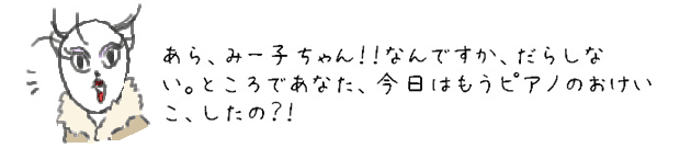 あら、みー子ちゃん。なんですか、だらしない。ところであなた、今日はもうピアノのおけいこ、したの？