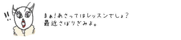 まぁ！あさってはレッスンでしょ？最近さぼりぎみよ。