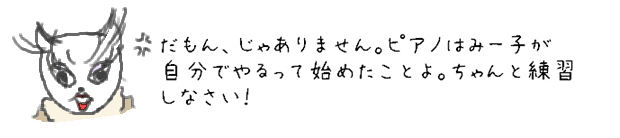 だもん、じゃありません。ピアノはみー子が自分でやるって始めたことよ。ちゃんと練習しなさい！