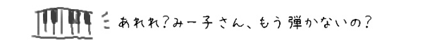 あれれ？みー子さん、もう弾かないの？