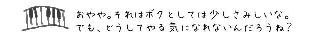 おやや。それはボクとしては少しさみしいな。でも、どうしてやる気になれないんだろうね？