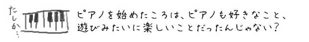 ピアノを始めたころは、ピアノも好きなこと、遊びみたいに楽しいことだったんじゃない？