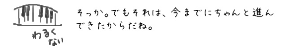 そっか。でもそれは、今までにちゃんと進んできたからだね。