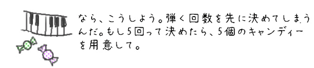 なら、こうしよう。弾く回数を先に決めてしまうんだ。もし5回って決めたら、5個のキャンディーを用意して。