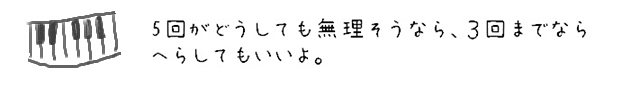 5回がどうしても無理そうなら、３回までならへらしてもいいよ。