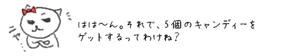 はは~ん。それで、5個のキャンディーをゲットするってわけね？