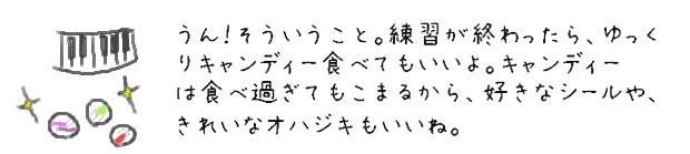 うん！そういうこと。練習が終わったら、ゆっくりキャンディー食べてもいいよ。キャンディーは食べ過ぎてもこまるから、好きなシールや、きれいなオハジキもいいね。
