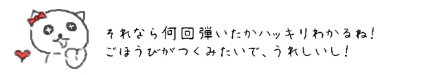 それなら何回弾いたかハッキリわかるね！ごほうびがつくみたいで、うれしいし！