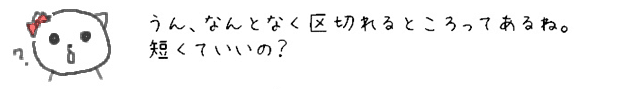 うん、なんとなく区切れるところってあるね。短くていいの？