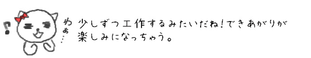 少しずつ工作するみたいだね！できあがりが楽しみになっちゃう。