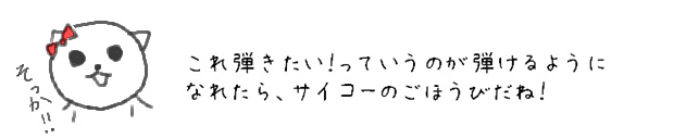 これ弾きたい！っていうのが弾けるようになれたら、サイコーのごほうびだね！