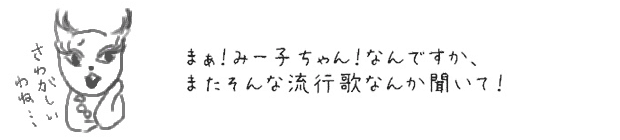 まぁ！みー子ちゃん！なんですか、またそんな流行歌なんか聞いて！