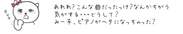 あれれ？こんな曲だったっけ？なんかちがう気がする・・・どうして？みー子、ピアノがヘタになっちゃった？