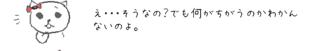 え・・・そうなの？でも何がちがうのかわかんないのよ。