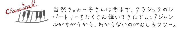 当然さ。みー子さんは今まで、クラシックのレパートリーをたくさん弾いてきたでしょ？ジャンルがちがうから、わからないのがむしろフツー。