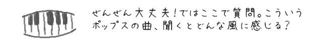 ぜんぜん大丈夫！ではここで質問。こういうポップスの曲、聞くとどんな風に感じる？