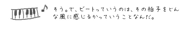 そう。で、ビートっていうのは、その拍子をどんな風に感じるかっていうことなんだ。