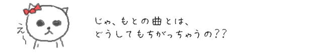 じゃ、もとの曲とは、どうしてもちがっちゃうの？？