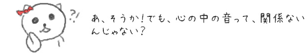 あ、そうか！でも、心の中の音って、関係ないんじゃない？