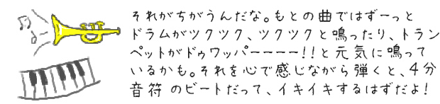 それがちがうんだな。もとの曲ではずーっとドラムがツクツク、ツクツクと鳴ったり、トランペットがドゥワッパーーー！！と元気に鳴っているかも。それを心で感じながら弾くと、４分音符のビートだって、イキイキするはずだよ！