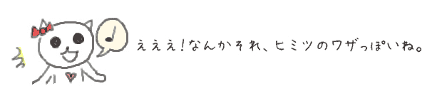 えええ！なんかそれ、ヒミツのワザっぽいね。