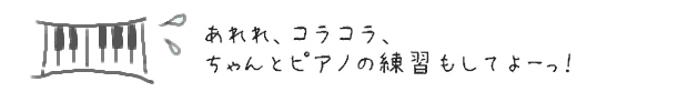 あれれ、コラコラ、ちゃんとピアノの練習もしてよ〜っ！