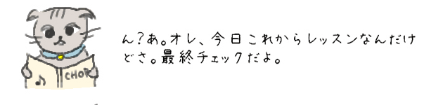 ん？あ。オレ、今日これからレッスンなんだけどさ。最終チェックだよ。