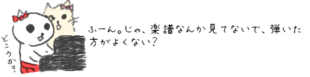 ふ〜ん。じゃ、楽譜なんか見てないで、弾いた方がよくない？