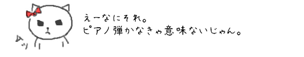 え？なにそれ。ピアノ弾かなきゃ意味ないじゃん。