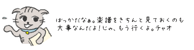 ばっかだなぁ。楽譜をきちんと見ておくのも大事なんだよ！じゃ、もう行くよ。チャオ