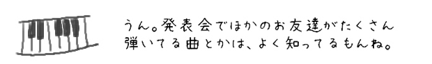 うん。発表会でほかのお友達がたくさん弾いてる曲とかは、よく知ってるもんね。