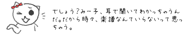 でしょう？みー子、耳で聞いてわかっちゃうんだ。だから時々、楽譜なんていらないって思っちゃう。