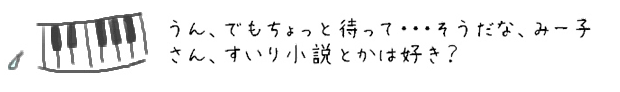 うん、でもちょっと待って・・・そうだな、みー子さん、すいり小説とかは好き？