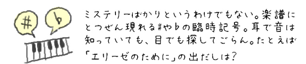 ミステリーばかりというわけでもない。楽譜にとつぜん現れる#や♭の臨時記号。耳で音は知っていても、目でも探してごらん。たとえば「エリーゼのために」の出だしは？