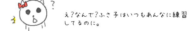 え？なんで？ふさ子はいつもあんなに練習してるのに。