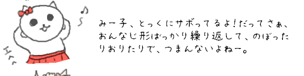 みー子、とっくにサボってるよ！だってさぁ、おんなじ形ばっかり繰り返して、のぼったりおりたりで、つまんないよねー。